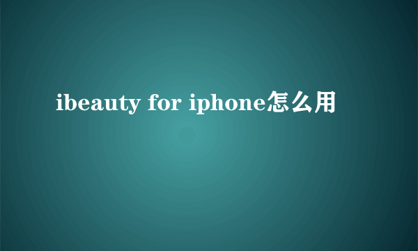 ibeauty for iphone怎么用