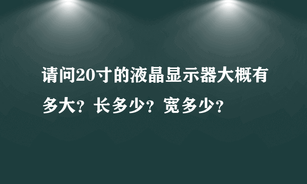 请问20寸的液晶显示器大概有多大？长多少？宽多少？