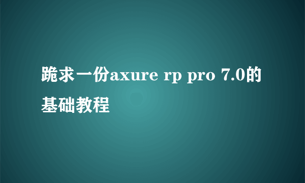 跪求一份axure rp pro 7.0的基础教程