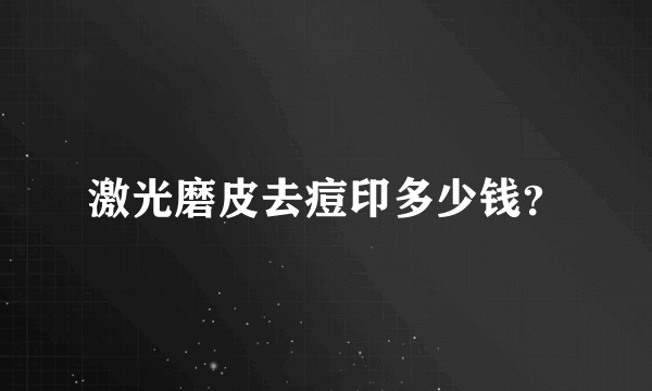 激光磨皮去痘印多少钱？