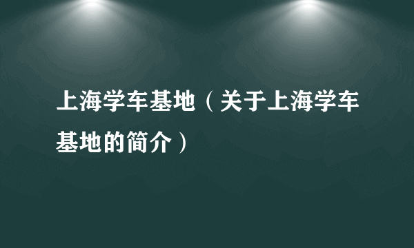 上海学车基地（关于上海学车基地的简介）