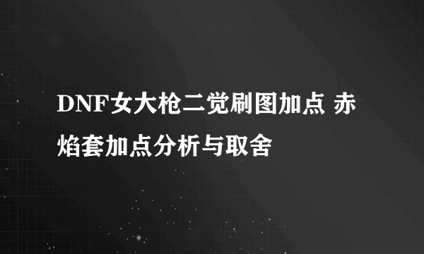 DNF女大枪二觉刷图加点 赤焰套加点分析与取舍