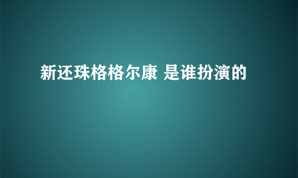 新还珠格格尔康 是谁扮演的