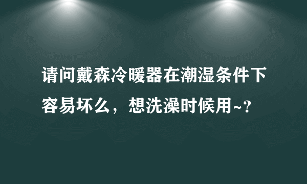 请问戴森冷暖器在潮湿条件下容易坏么，想洗澡时候用~？