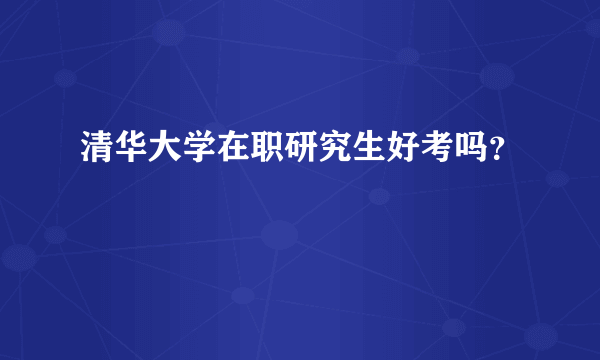 清华大学在职研究生好考吗？