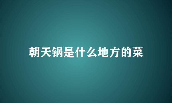 朝天锅是什么地方的菜