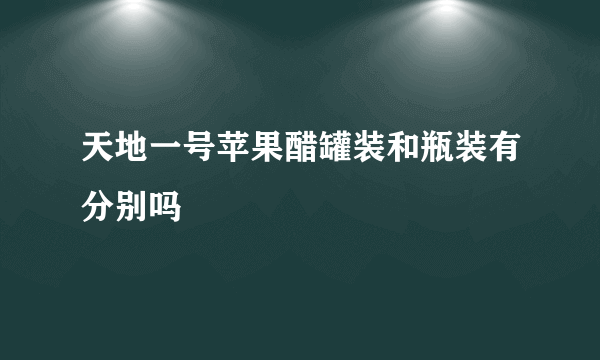 天地一号苹果醋罐装和瓶装有分别吗