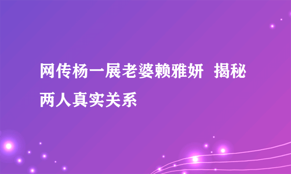 网传杨一展老婆赖雅妍  揭秘两人真实关系