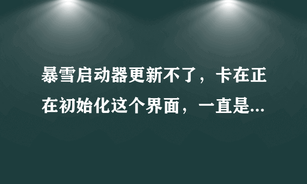 暴雪启动器更新不了，卡在正在初始化这个界面，一直是0%，前天还能玩。。。