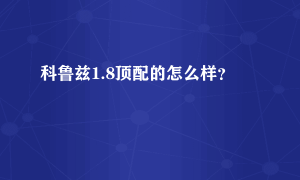 科鲁兹1.8顶配的怎么样？