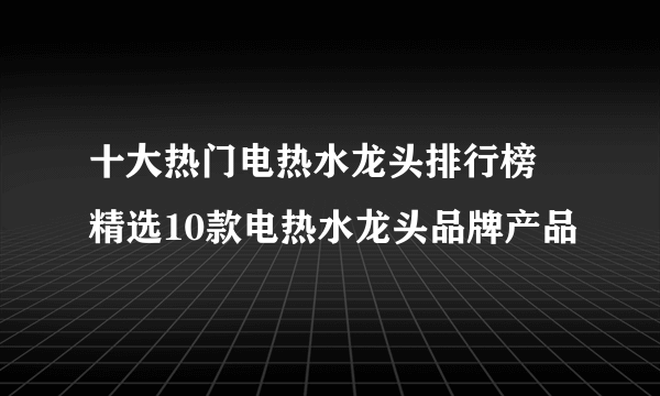 十大热门电热水龙头排行榜 精选10款电热水龙头品牌产品