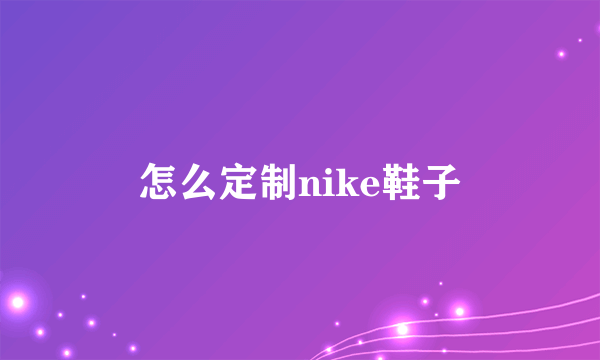 怎么定制nike鞋子