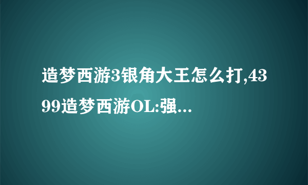 造梦西游3银角大王怎么打,4399造梦西游OL:强力沙僧冠绝全场