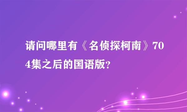 请问哪里有《名侦探柯南》704集之后的国语版？