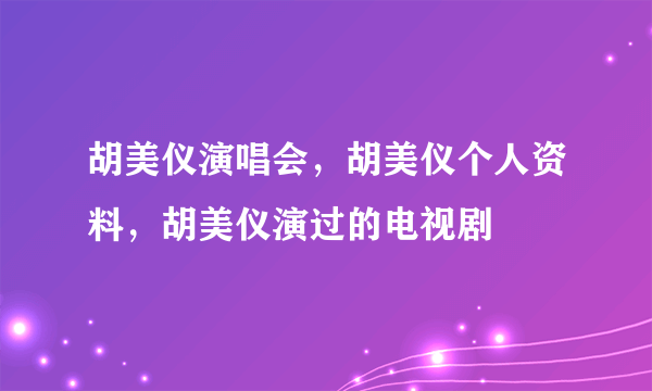 胡美仪演唱会，胡美仪个人资料，胡美仪演过的电视剧