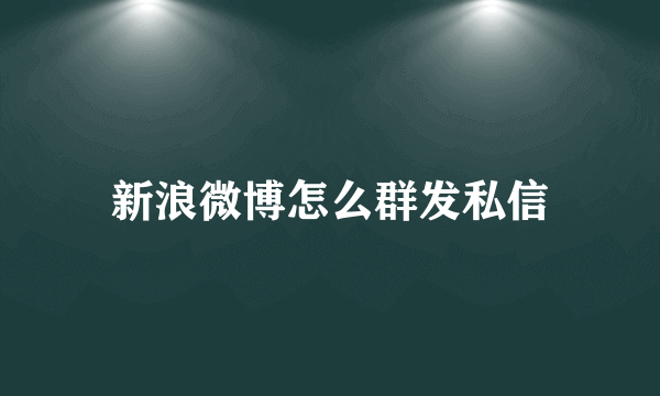 新浪微博怎么群发私信