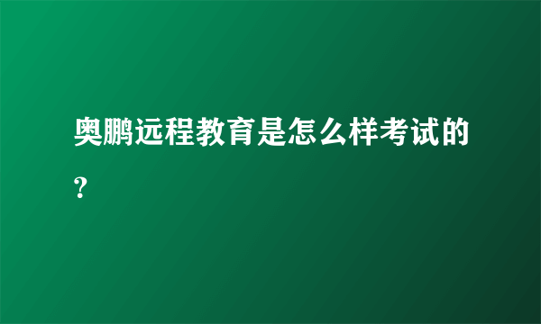 奥鹏远程教育是怎么样考试的？