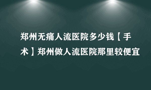 郑州无痛人流医院多少钱【手术】郑州做人流医院那里较便宜