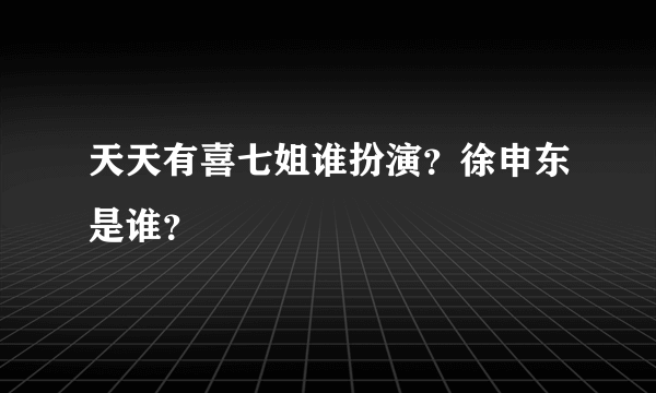 天天有喜七姐谁扮演？徐申东是谁？