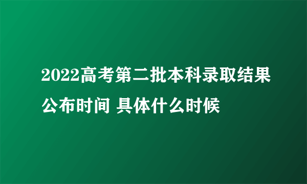 2022高考第二批本科录取结果公布时间 具体什么时候