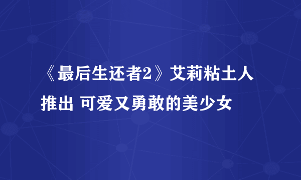 《最后生还者2》艾莉粘土人推出 可爱又勇敢的美少女