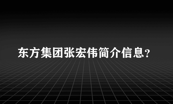 东方集团张宏伟简介信息？