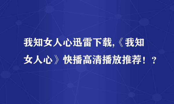 我知女人心迅雷下载,《我知女人心》快播高清播放推荐！？