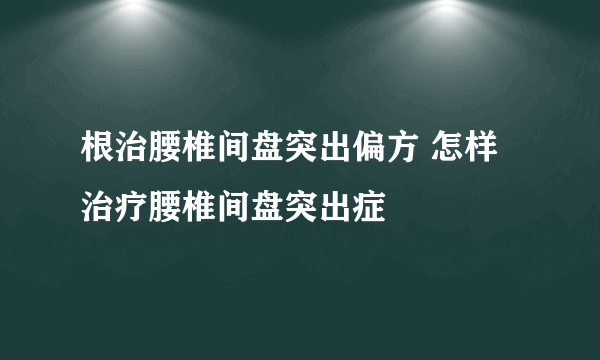 根治腰椎间盘突出偏方 怎样治疗腰椎间盘突出症