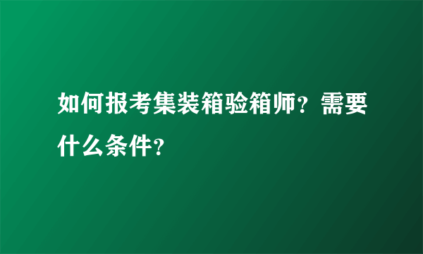 如何报考集装箱验箱师？需要什么条件？