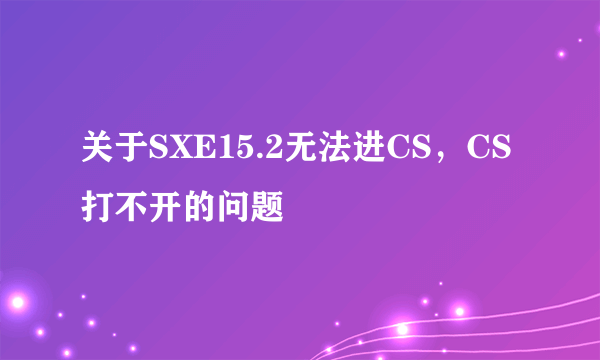 关于SXE15.2无法进CS，CS打不开的问题