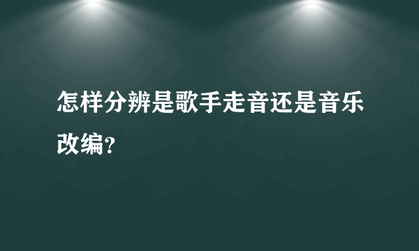 怎样分辨是歌手走音还是音乐改编？