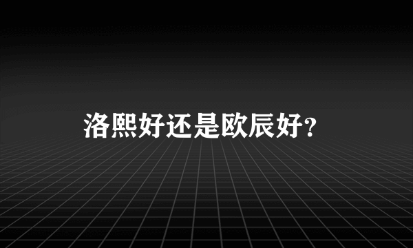 洛熙好还是欧辰好？