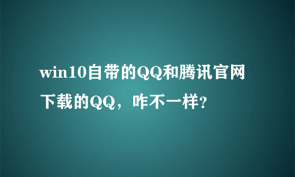 win10自带的QQ和腾讯官网下载的QQ，咋不一样？