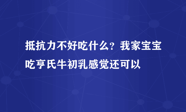 抵抗力不好吃什么？我家宝宝吃亨氏牛初乳感觉还可以