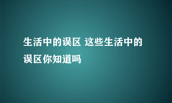 生活中的误区 这些生活中的误区你知道吗