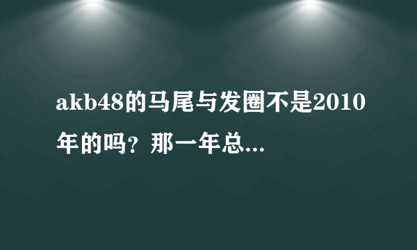 akb48的马尾与发圈不是2010年的吗？那一年总选举第一名不是大岛优子嘛，怎么center还是前