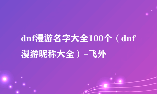 dnf漫游名字大全100个（dnf漫游昵称大全）-飞外