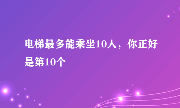 电梯最多能乘坐10人，你正好是第10个