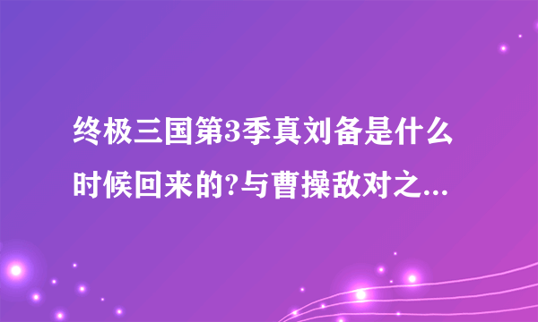 终极三国第3季真刘备是什么时候回来的?与曹操敌对之前吗? 在第几集？