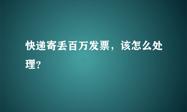 快递寄丢百万发票，该怎么处理？