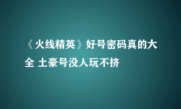 《火线精英》好号密码真的大全 土豪号没人玩不挤