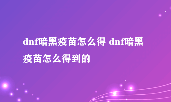 dnf暗黑疫苗怎么得 dnf暗黑疫苗怎么得到的