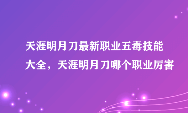 天涯明月刀最新职业五毒技能大全，天涯明月刀哪个职业厉害