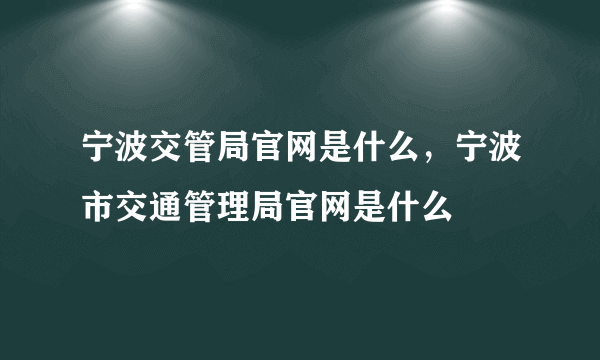 宁波交管局官网是什么，宁波市交通管理局官网是什么