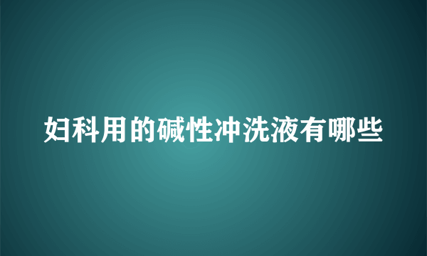 妇科用的碱性冲洗液有哪些