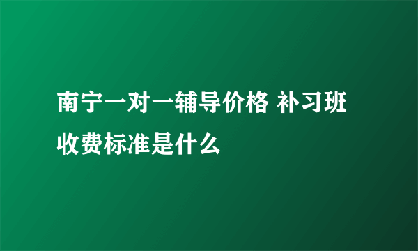 南宁一对一辅导价格 补习班收费标准是什么