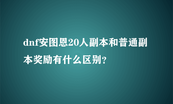 dnf安图恩20人副本和普通副本奖励有什么区别？