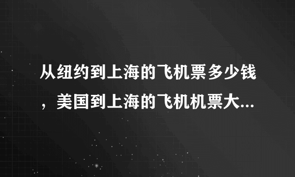 从纽约到上海的飞机票多少钱，美国到上海的飞机机票大概要多少钱