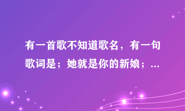 有一首歌不知道歌名，有一句歌词是；她就是你的新娘；她是别人用心托付在你手上/