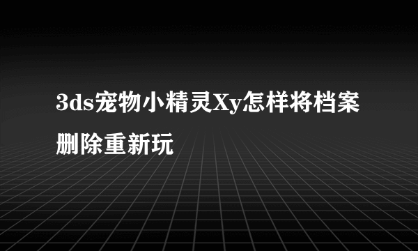 3ds宠物小精灵Xy怎样将档案删除重新玩